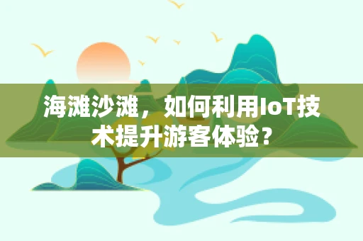 海滩沙滩，如何利用IoT技术提升游客体验？