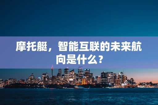 摩托艇，智能互联的未来航向是什么？