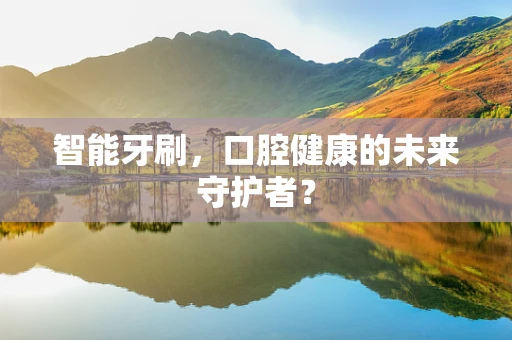 智能牙刷，口腔健康的未来守护者？