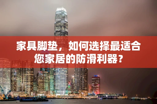 家具脚垫，如何选择最适合您家居的防滑利器？
