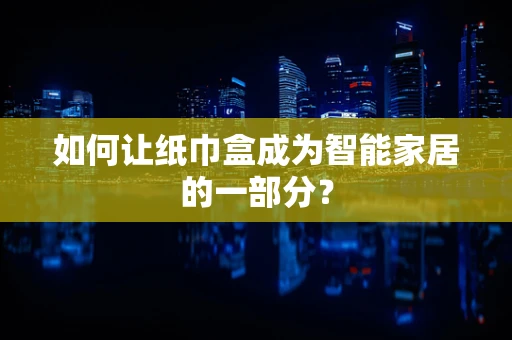 如何让纸巾盒成为智能家居的一部分？