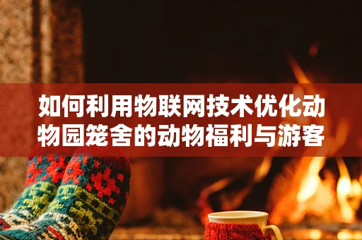 如何利用物联网技术优化动物园笼舍的动物福利与游客体验？