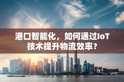 港口智能化，如何通过IoT技术提升物流效率？