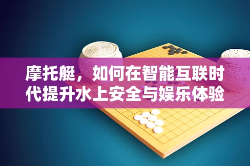 摩托艇，如何在智能互联时代提升水上安全与娱乐体验？