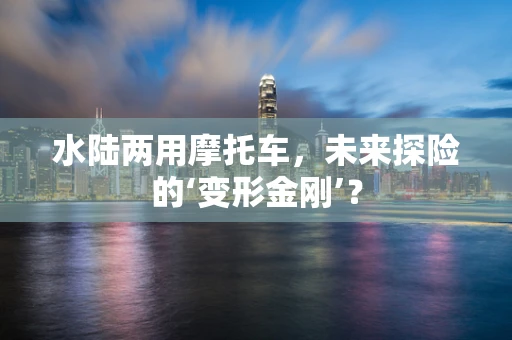 水陆两用摩托车，未来探险的‘变形金刚’？