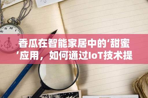 香瓜在智能家居中的‘甜蜜’应用，如何通过IoT技术提升用户体验？