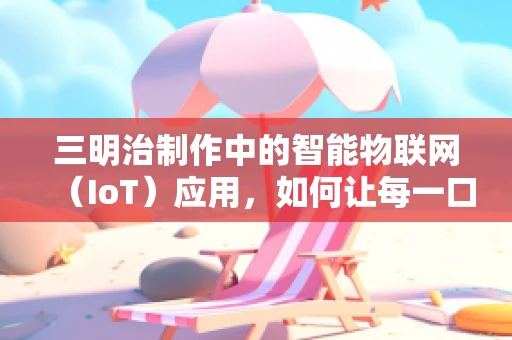 三明治制作中的智能物联网（IoT）应用，如何让每一口都恰到好处？