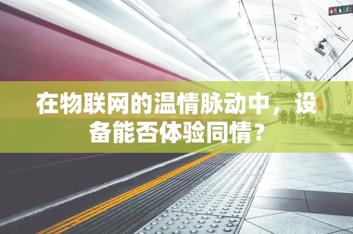 在物联网的温情脉动中，设备能否体验同情？