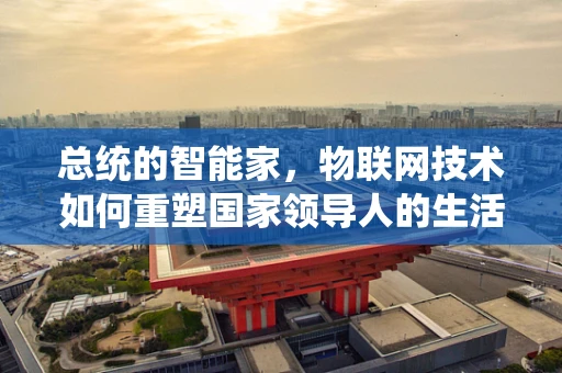 总统的智能家，物联网技术如何重塑国家领导人的生活？