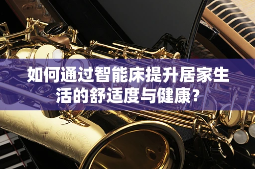 如何通过智能床提升居家生活的舒适度与健康？