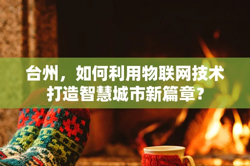台州，如何利用物联网技术打造智慧城市新篇章？