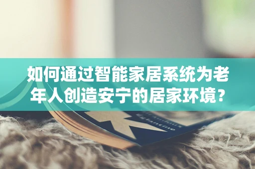 如何通过智能家居系统为老年人创造安宁的居家环境？