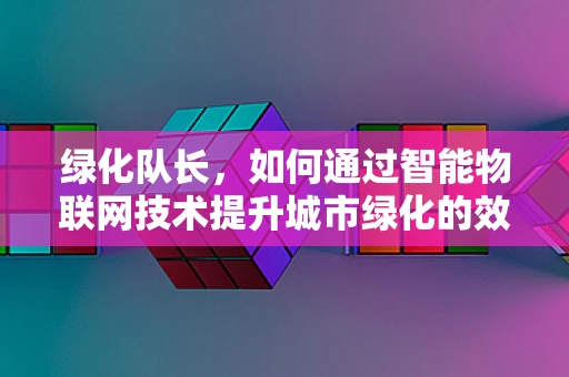 绿化队长，如何通过智能物联网技术提升城市绿化的效率与质量？