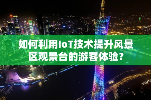 如何利用IoT技术提升风景区观景台的游客体验？