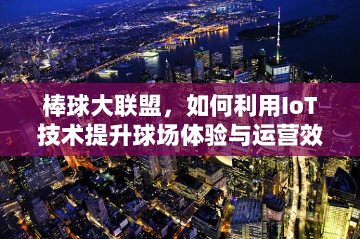 棒球大联盟，如何利用IoT技术提升球场体验与运营效率？