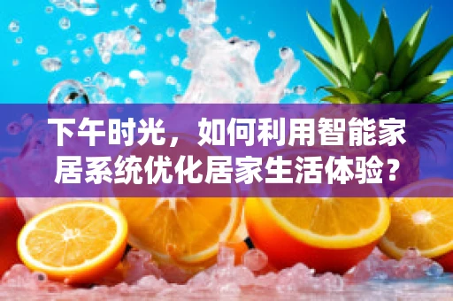 下午时光，如何利用智能家居系统优化居家生活体验？