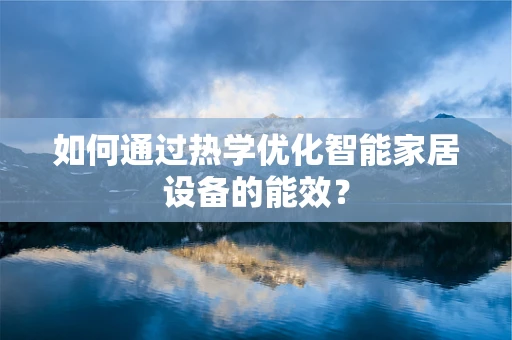 如何通过热学优化智能家居设备的能效？