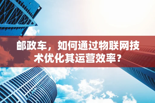 邮政车，如何通过物联网技术优化其运营效率？