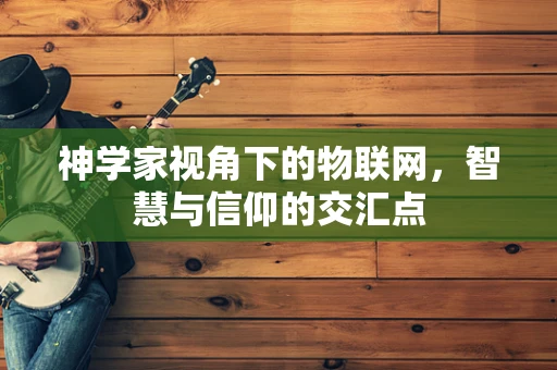 神学家视角下的物联网，智慧与信仰的交汇点
