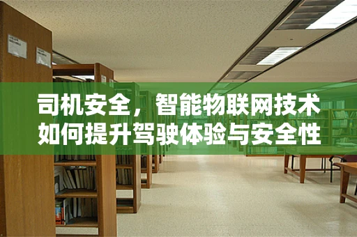 司机安全，智能物联网技术如何提升驾驶体验与安全性？
