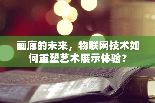 画廊的未来，物联网技术如何重塑艺术展示体验？