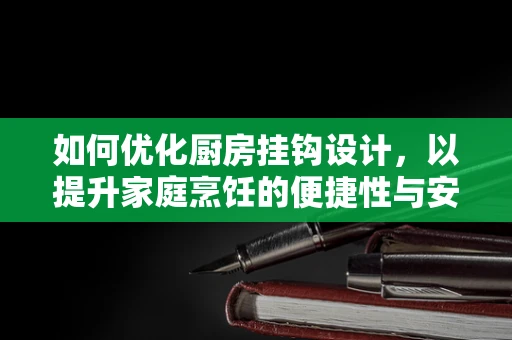 如何优化厨房挂钩设计，以提升家庭烹饪的便捷性与安全性？