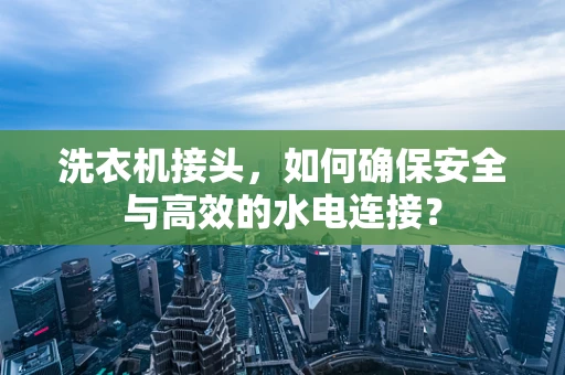 洗衣机接头，如何确保安全与高效的水电连接？
