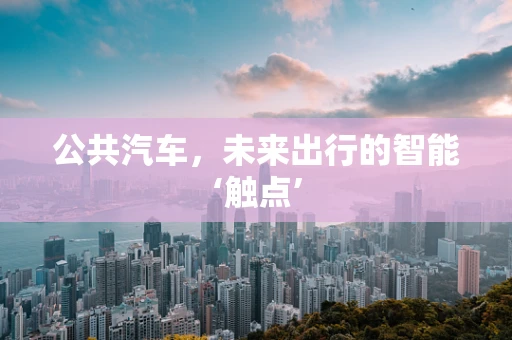公共汽车，未来出行的智能‘触点’