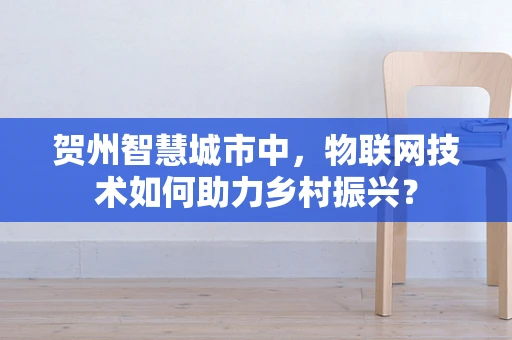 贺州智慧城市中，物联网技术如何助力乡村振兴？
