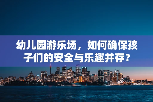 幼儿园游乐场，如何确保孩子们的安全与乐趣并存？