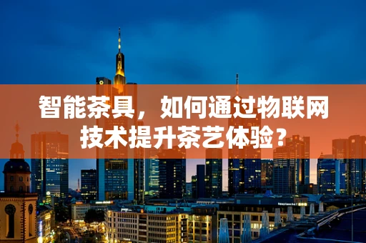 智能茶具，如何通过物联网技术提升茶艺体验？