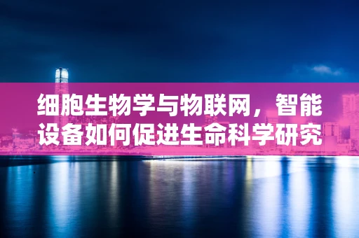 细胞生物学与物联网，智能设备如何促进生命科学研究的微视角？