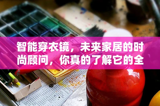 智能穿衣镜，未来家居的时尚顾问，你真的了解它的全部吗？