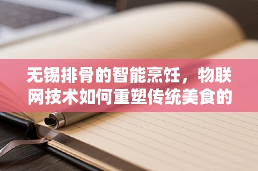 无锡排骨的智能烹饪，物联网技术如何重塑传统美食的烹饪体验？