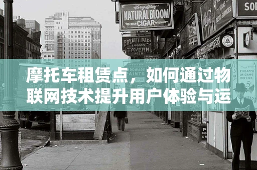 摩托车租赁点，如何通过物联网技术提升用户体验与运营效率？