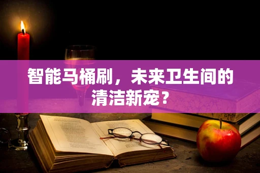 智能马桶刷，未来卫生间的清洁新宠？