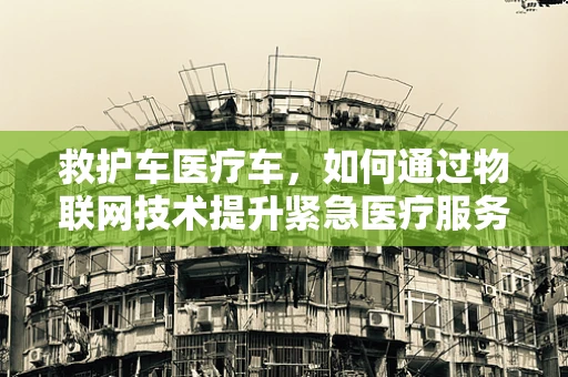 救护车医疗车，如何通过物联网技术提升紧急医疗服务效率？