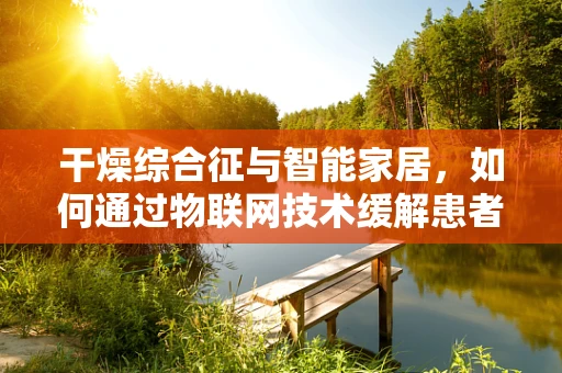 干燥综合征与智能家居，如何通过物联网技术缓解患者生活困扰？