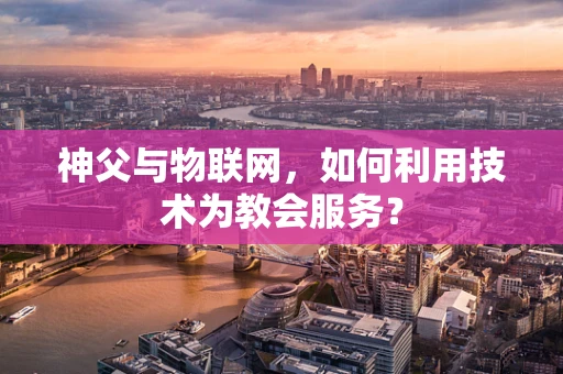 神父与物联网，如何利用技术为教会服务？