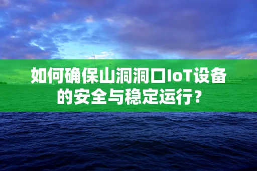 如何确保山洞洞口IoT设备的安全与稳定运行？