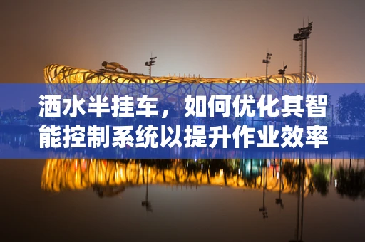 洒水半挂车，如何优化其智能控制系统以提升作业效率？