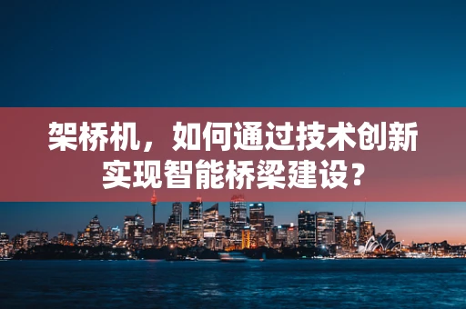 架桥机，如何通过技术创新实现智能桥梁建设？