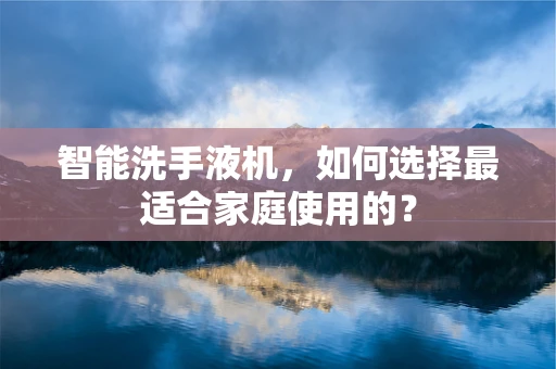 智能洗手液机，如何选择最适合家庭使用的？