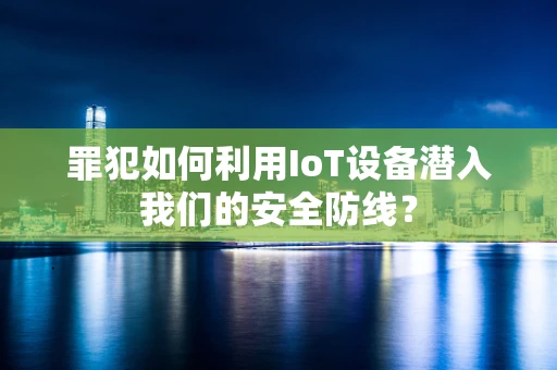 罪犯如何利用IoT设备潜入我们的安全防线？