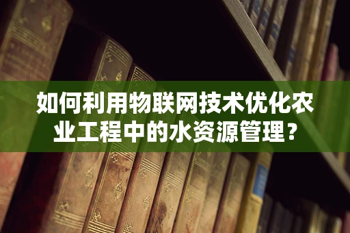 如何利用物联网技术优化农业工程中的水资源管理？