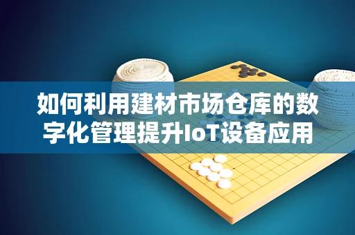 如何利用建材市场仓库的数字化管理提升IoT设备应用效率？