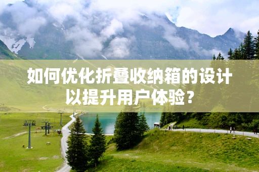 如何优化折叠收纳箱的设计以提升用户体验？
