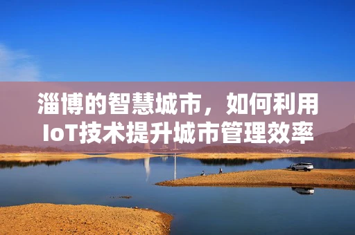 淄博的智慧城市，如何利用IoT技术提升城市管理效率？