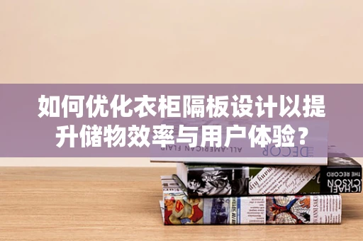 如何优化衣柜隔板设计以提升储物效率与用户体验？