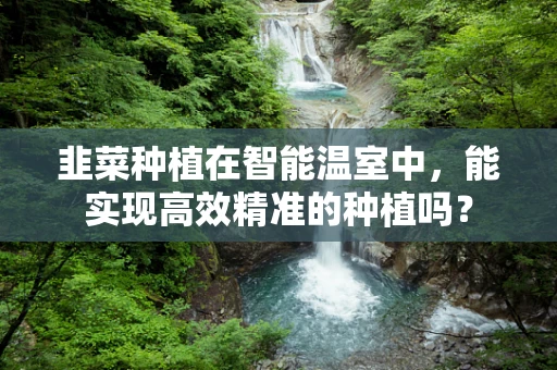 韭菜种植在智能温室中，能实现高效精准的种植吗？